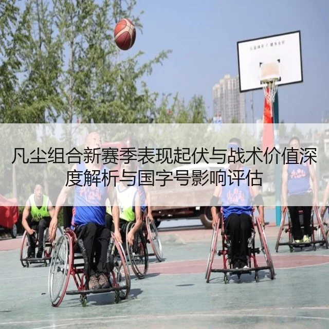 凡尘组合新赛季表现起伏与战术价值深度解析与国字号影响评估